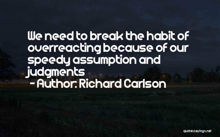 Richard Carlson Quotes: We Need To Break The Habit Of Overreacting Because Of Our Speedy Assumption And Judgments