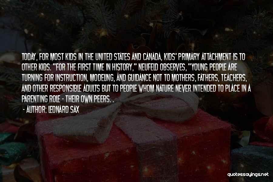 Leonard Sax Quotes: Today, For Most Kids In The United States And Canada, Kids' Primary Attachment Is To Other Kids. For The First