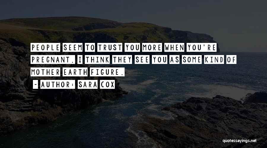 Sara Cox Quotes: People Seem To Trust You More When You're Pregnant. I Think They See You As Some Kind Of Mother Earth