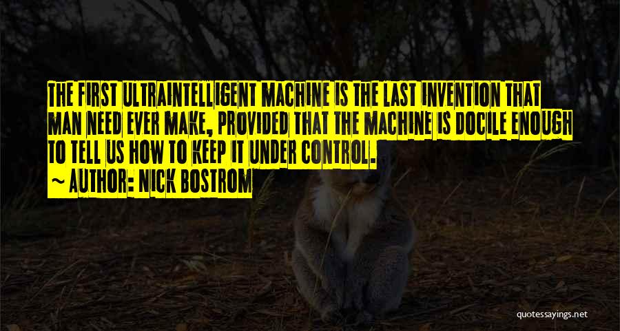 Nick Bostrom Quotes: The First Ultraintelligent Machine Is The Last Invention That Man Need Ever Make, Provided That The Machine Is Docile Enough