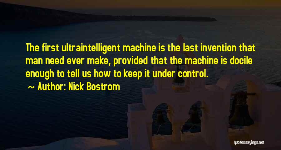 Nick Bostrom Quotes: The First Ultraintelligent Machine Is The Last Invention That Man Need Ever Make, Provided That The Machine Is Docile Enough