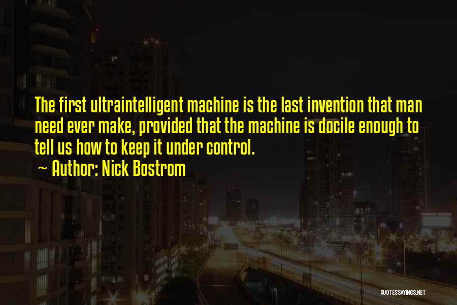 Nick Bostrom Quotes: The First Ultraintelligent Machine Is The Last Invention That Man Need Ever Make, Provided That The Machine Is Docile Enough