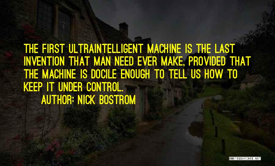 Nick Bostrom Quotes: The First Ultraintelligent Machine Is The Last Invention That Man Need Ever Make, Provided That The Machine Is Docile Enough