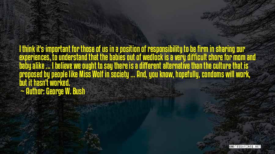 George W. Bush Quotes: I Think It's Important For Those Of Us In A Position Of Responsibility To Be Firm In Sharing Our Experiences,