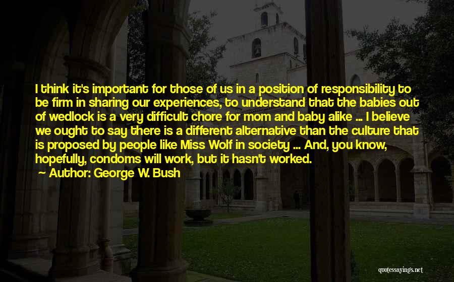 George W. Bush Quotes: I Think It's Important For Those Of Us In A Position Of Responsibility To Be Firm In Sharing Our Experiences,
