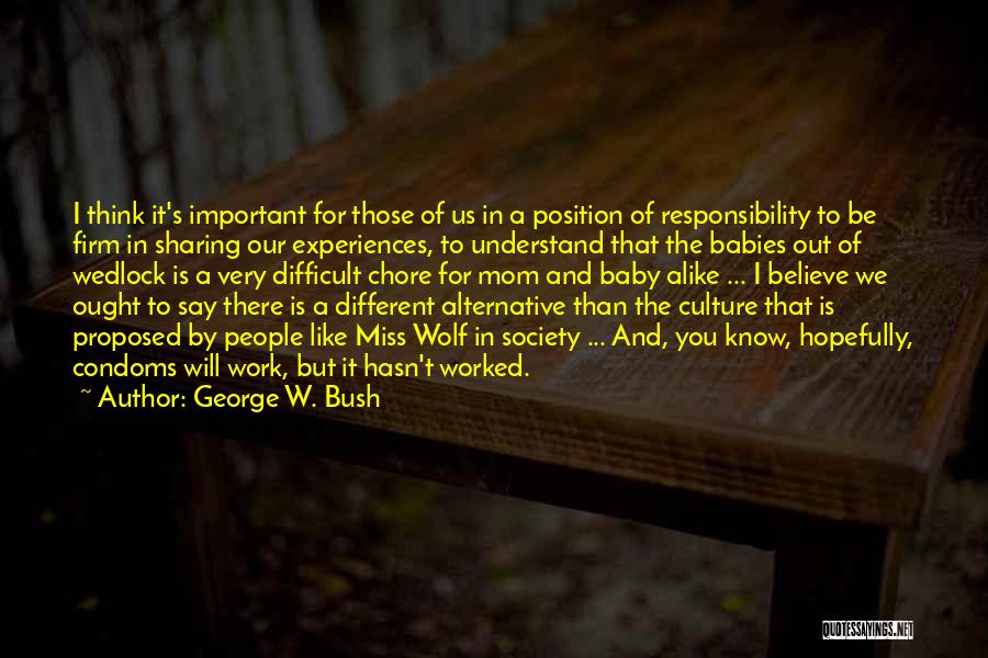 George W. Bush Quotes: I Think It's Important For Those Of Us In A Position Of Responsibility To Be Firm In Sharing Our Experiences,