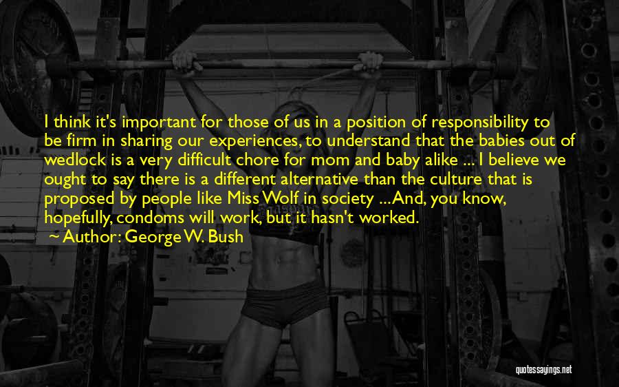 George W. Bush Quotes: I Think It's Important For Those Of Us In A Position Of Responsibility To Be Firm In Sharing Our Experiences,