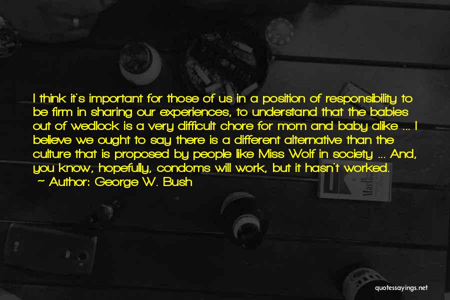 George W. Bush Quotes: I Think It's Important For Those Of Us In A Position Of Responsibility To Be Firm In Sharing Our Experiences,