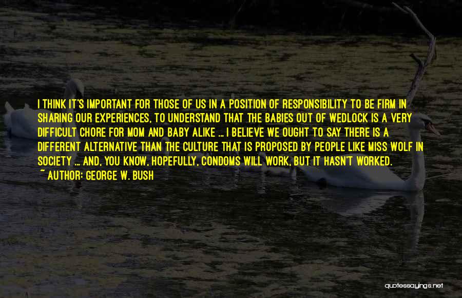 George W. Bush Quotes: I Think It's Important For Those Of Us In A Position Of Responsibility To Be Firm In Sharing Our Experiences,