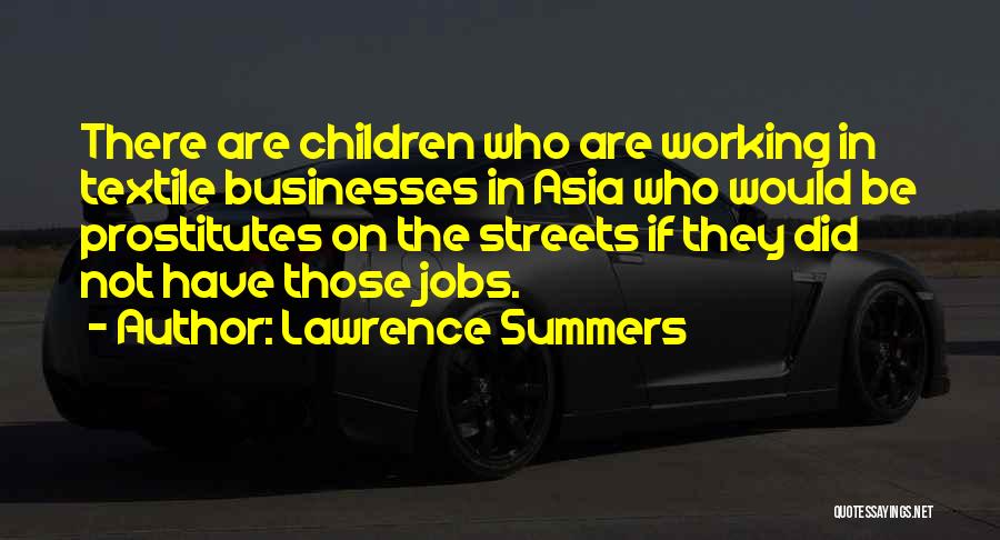 Lawrence Summers Quotes: There Are Children Who Are Working In Textile Businesses In Asia Who Would Be Prostitutes On The Streets If They