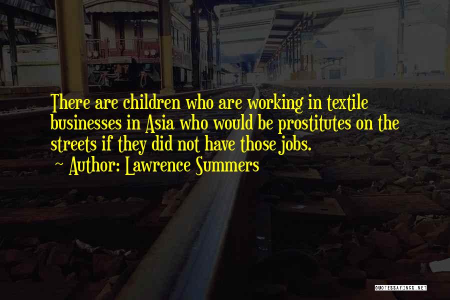 Lawrence Summers Quotes: There Are Children Who Are Working In Textile Businesses In Asia Who Would Be Prostitutes On The Streets If They