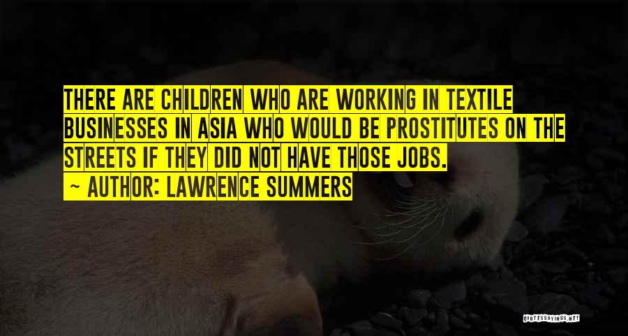 Lawrence Summers Quotes: There Are Children Who Are Working In Textile Businesses In Asia Who Would Be Prostitutes On The Streets If They