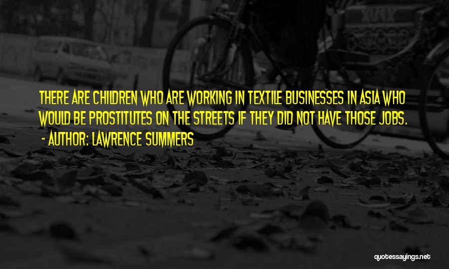 Lawrence Summers Quotes: There Are Children Who Are Working In Textile Businesses In Asia Who Would Be Prostitutes On The Streets If They