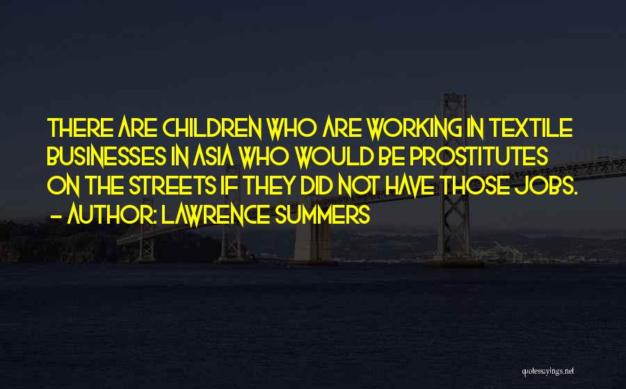 Lawrence Summers Quotes: There Are Children Who Are Working In Textile Businesses In Asia Who Would Be Prostitutes On The Streets If They