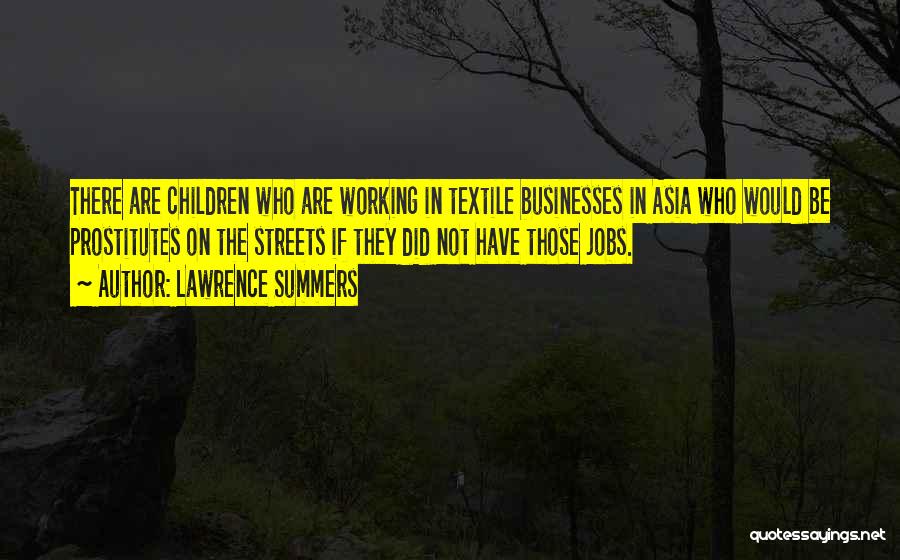 Lawrence Summers Quotes: There Are Children Who Are Working In Textile Businesses In Asia Who Would Be Prostitutes On The Streets If They