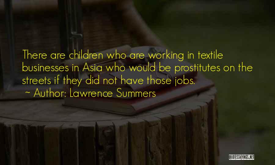 Lawrence Summers Quotes: There Are Children Who Are Working In Textile Businesses In Asia Who Would Be Prostitutes On The Streets If They