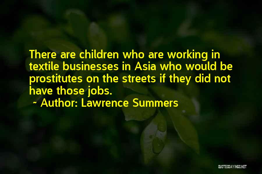 Lawrence Summers Quotes: There Are Children Who Are Working In Textile Businesses In Asia Who Would Be Prostitutes On The Streets If They