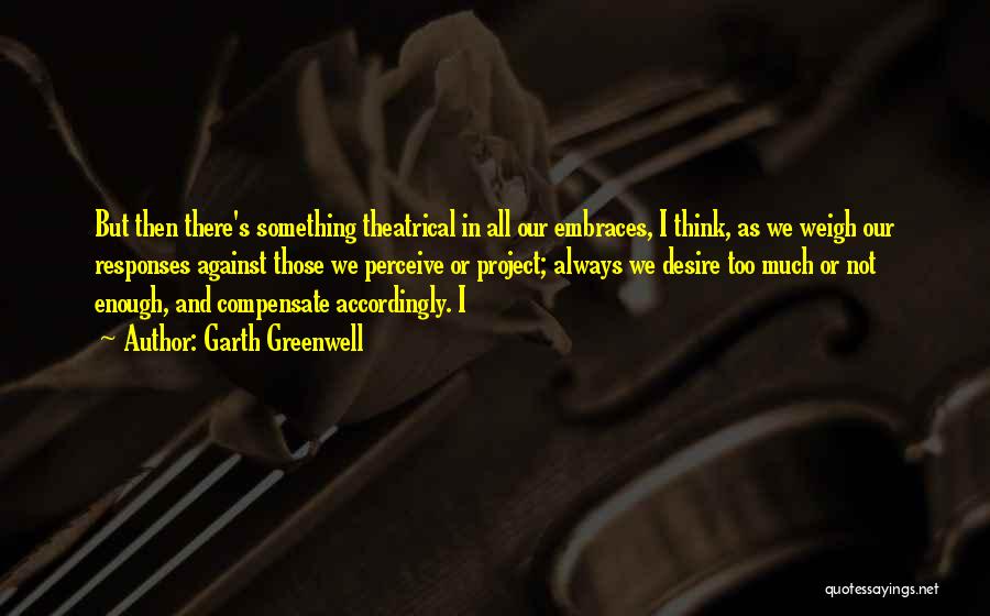 Garth Greenwell Quotes: But Then There's Something Theatrical In All Our Embraces, I Think, As We Weigh Our Responses Against Those We Perceive