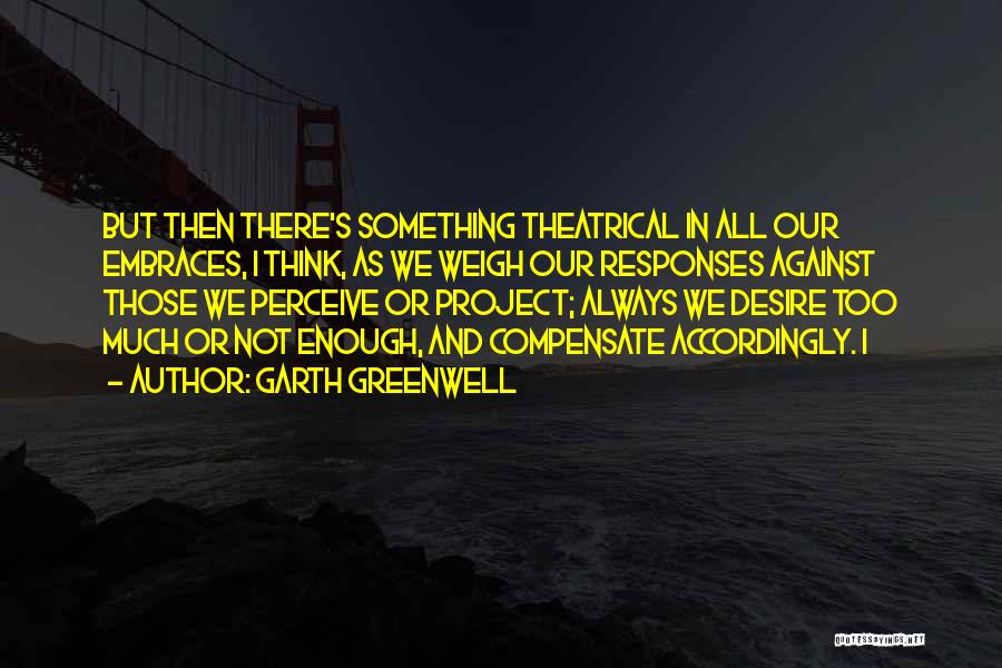Garth Greenwell Quotes: But Then There's Something Theatrical In All Our Embraces, I Think, As We Weigh Our Responses Against Those We Perceive
