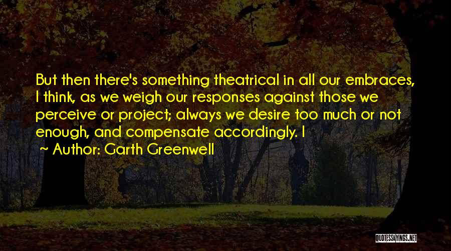 Garth Greenwell Quotes: But Then There's Something Theatrical In All Our Embraces, I Think, As We Weigh Our Responses Against Those We Perceive