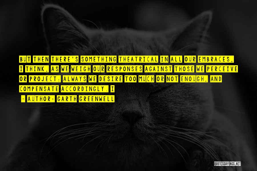 Garth Greenwell Quotes: But Then There's Something Theatrical In All Our Embraces, I Think, As We Weigh Our Responses Against Those We Perceive