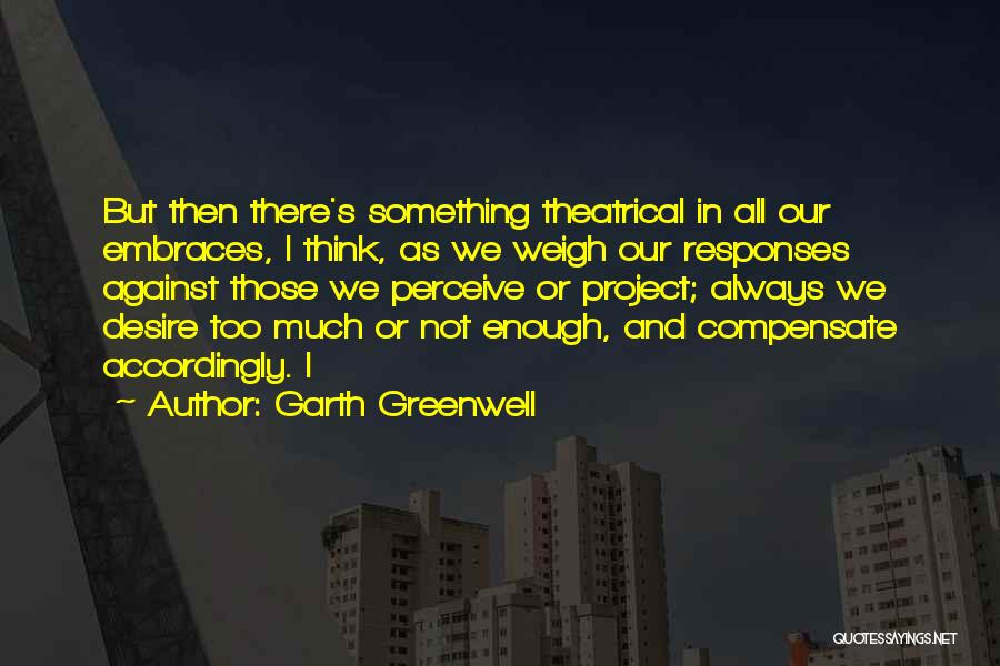 Garth Greenwell Quotes: But Then There's Something Theatrical In All Our Embraces, I Think, As We Weigh Our Responses Against Those We Perceive