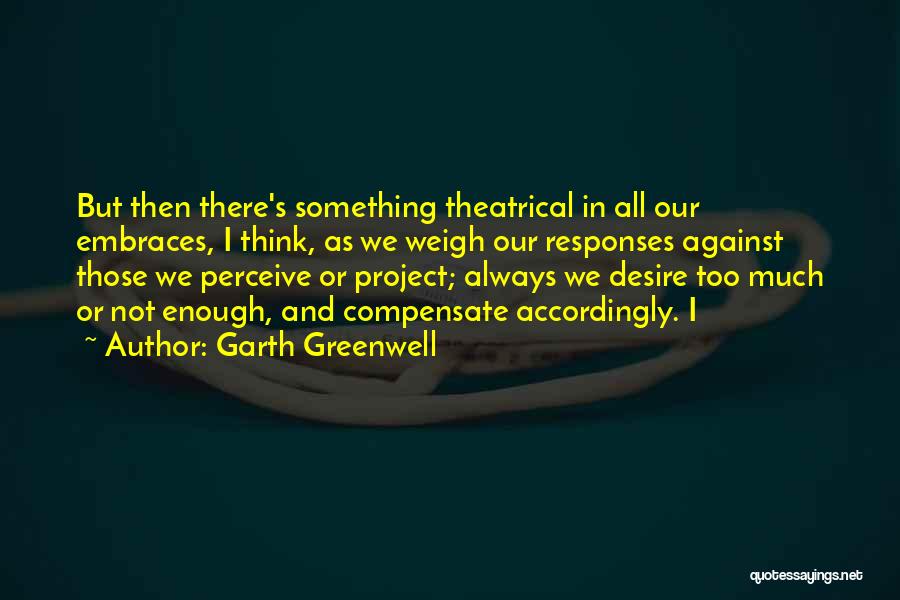 Garth Greenwell Quotes: But Then There's Something Theatrical In All Our Embraces, I Think, As We Weigh Our Responses Against Those We Perceive