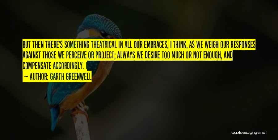 Garth Greenwell Quotes: But Then There's Something Theatrical In All Our Embraces, I Think, As We Weigh Our Responses Against Those We Perceive