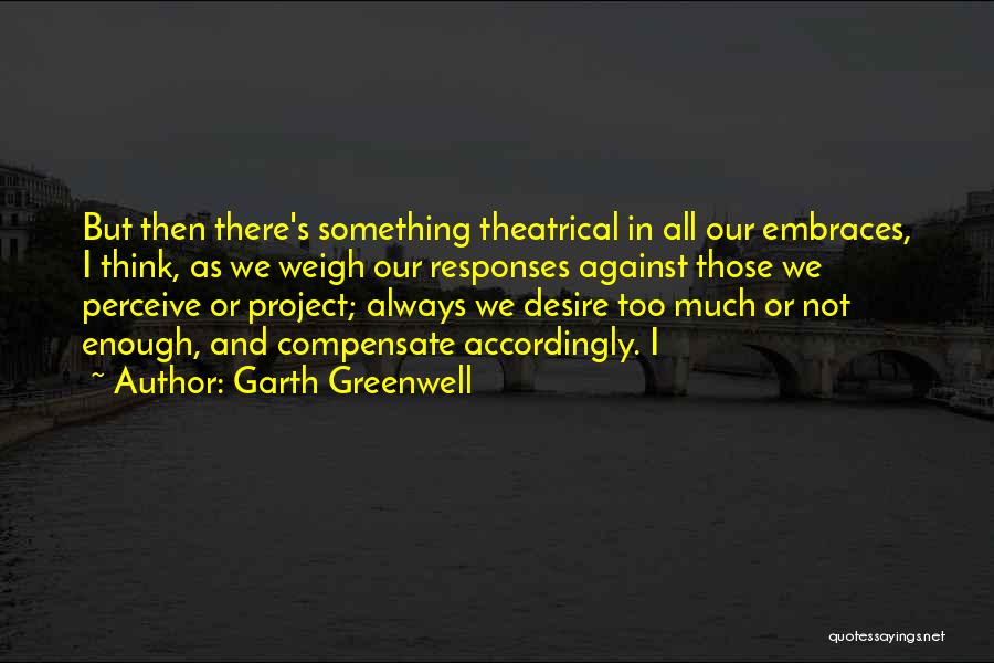 Garth Greenwell Quotes: But Then There's Something Theatrical In All Our Embraces, I Think, As We Weigh Our Responses Against Those We Perceive