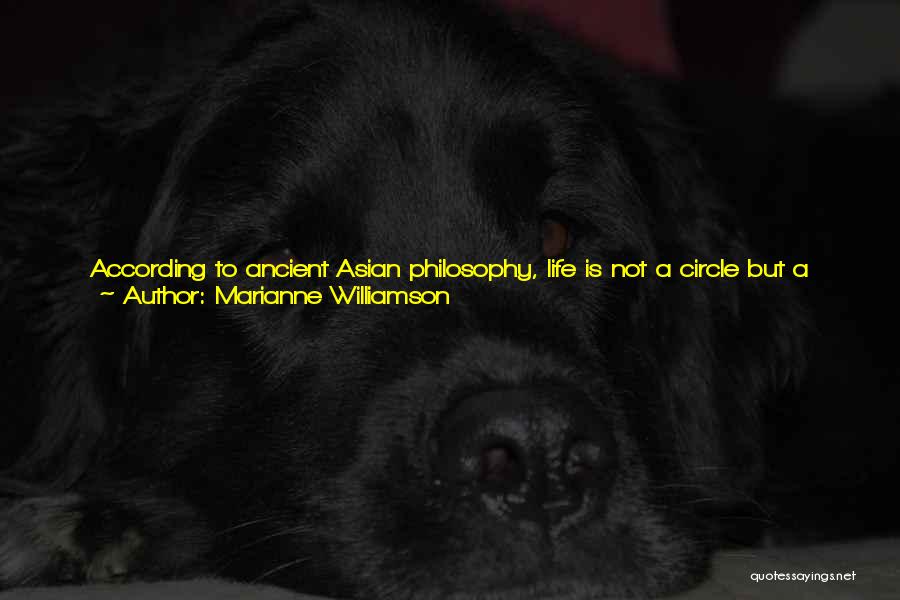 Marianne Williamson Quotes: According To Ancient Asian Philosophy, Life Is Not A Circle But A Spiral. Every Life Lesson That Has Ever Been