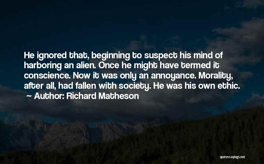 Richard Matheson Quotes: He Ignored That, Beginning To Suspect His Mind Of Harboring An Alien. Once He Might Have Termed It Conscience. Now