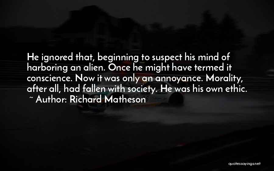 Richard Matheson Quotes: He Ignored That, Beginning To Suspect His Mind Of Harboring An Alien. Once He Might Have Termed It Conscience. Now