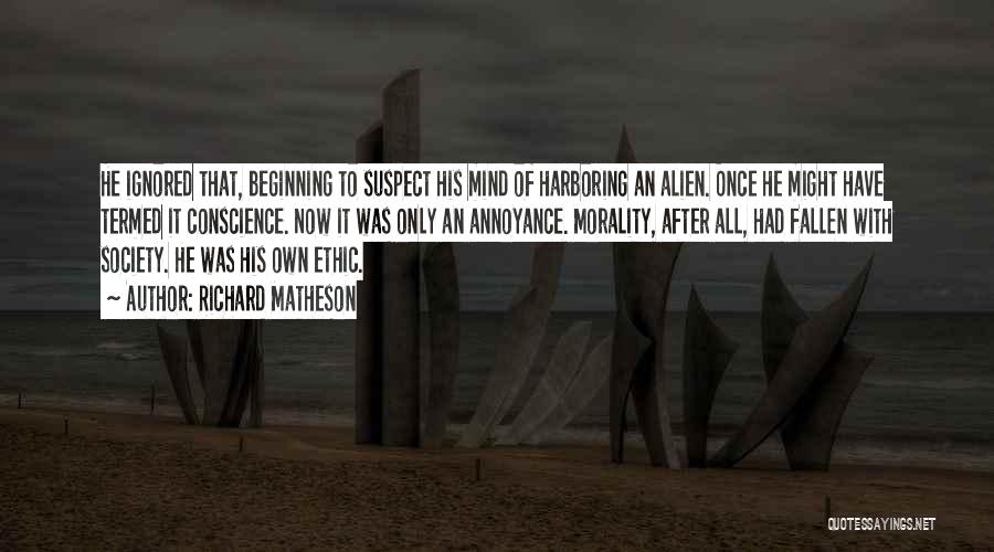 Richard Matheson Quotes: He Ignored That, Beginning To Suspect His Mind Of Harboring An Alien. Once He Might Have Termed It Conscience. Now