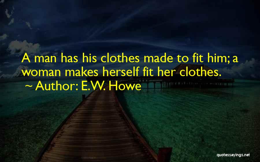 E.W. Howe Quotes: A Man Has His Clothes Made To Fit Him; A Woman Makes Herself Fit Her Clothes.