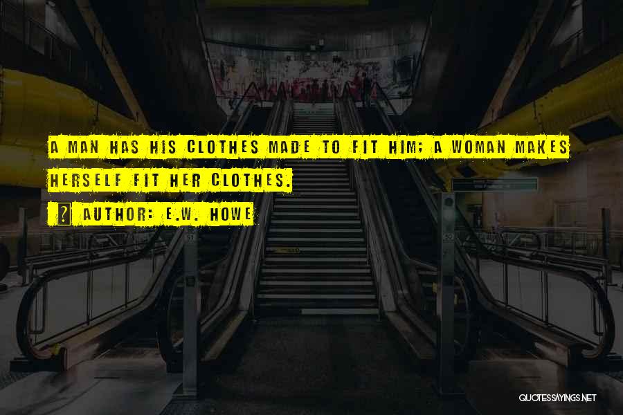 E.W. Howe Quotes: A Man Has His Clothes Made To Fit Him; A Woman Makes Herself Fit Her Clothes.