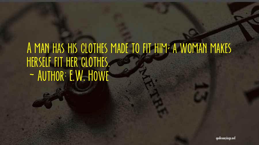 E.W. Howe Quotes: A Man Has His Clothes Made To Fit Him; A Woman Makes Herself Fit Her Clothes.