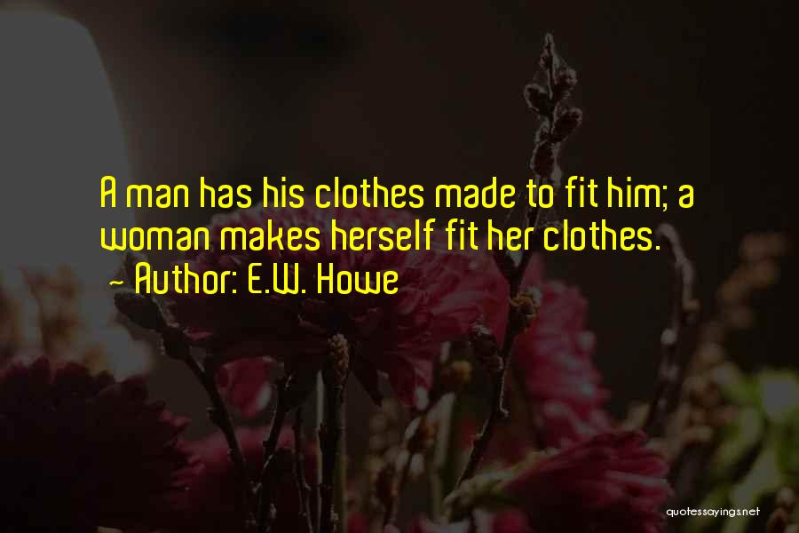 E.W. Howe Quotes: A Man Has His Clothes Made To Fit Him; A Woman Makes Herself Fit Her Clothes.