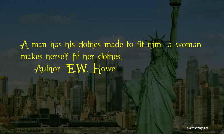 E.W. Howe Quotes: A Man Has His Clothes Made To Fit Him; A Woman Makes Herself Fit Her Clothes.
