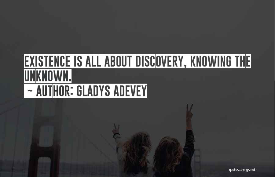 Gladys Adevey Quotes: Existence Is All About Discovery, Knowing The Unknown.