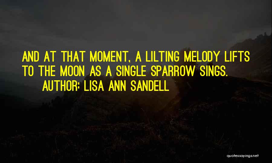 Lisa Ann Sandell Quotes: And At That Moment, A Lilting Melody Lifts To The Moon As A Single Sparrow Sings.