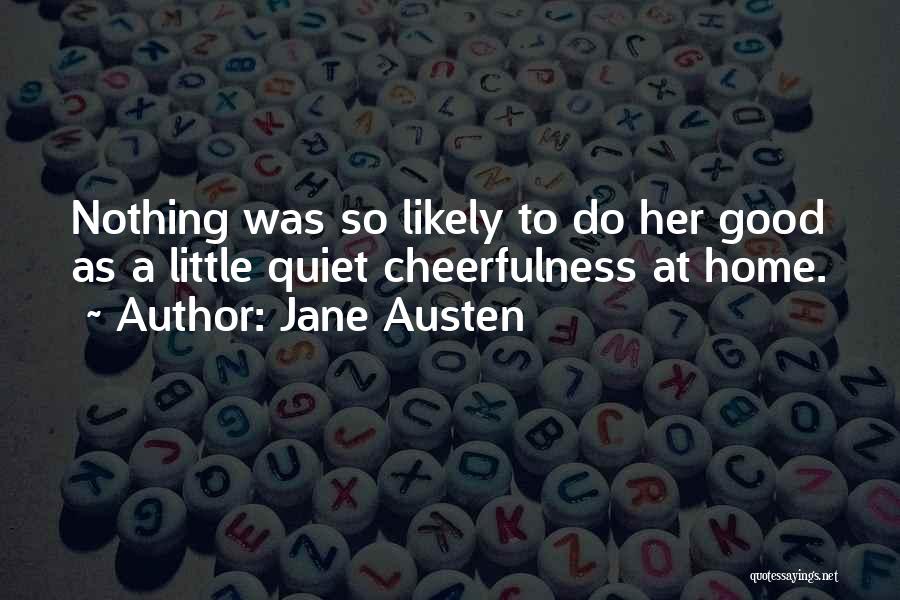 Jane Austen Quotes: Nothing Was So Likely To Do Her Good As A Little Quiet Cheerfulness At Home.