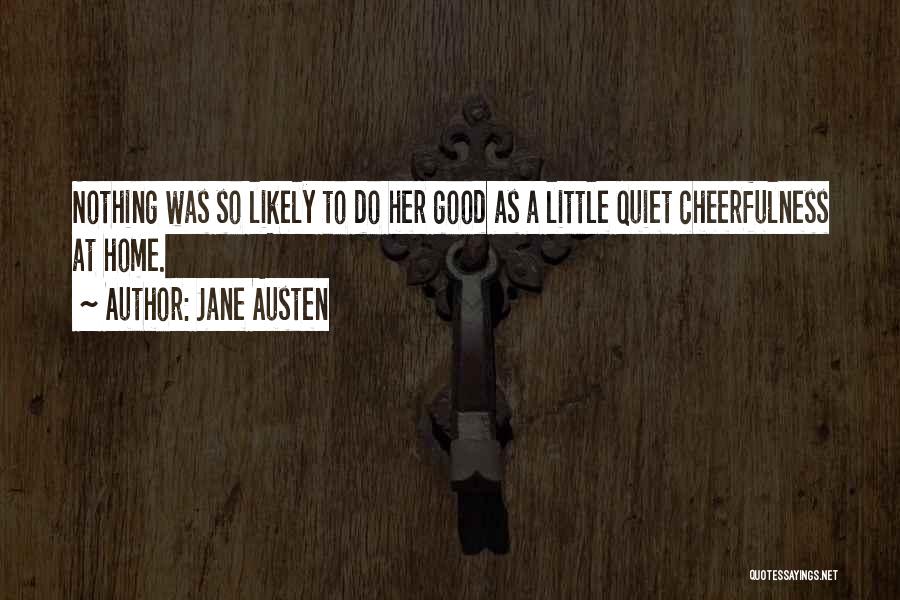 Jane Austen Quotes: Nothing Was So Likely To Do Her Good As A Little Quiet Cheerfulness At Home.