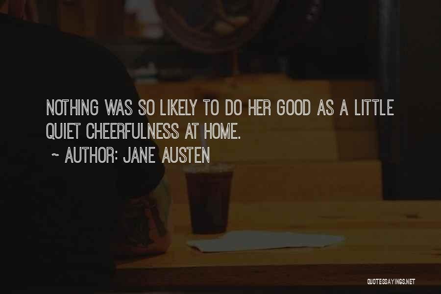 Jane Austen Quotes: Nothing Was So Likely To Do Her Good As A Little Quiet Cheerfulness At Home.