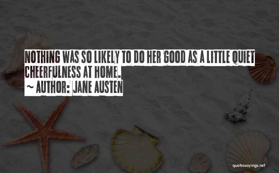 Jane Austen Quotes: Nothing Was So Likely To Do Her Good As A Little Quiet Cheerfulness At Home.