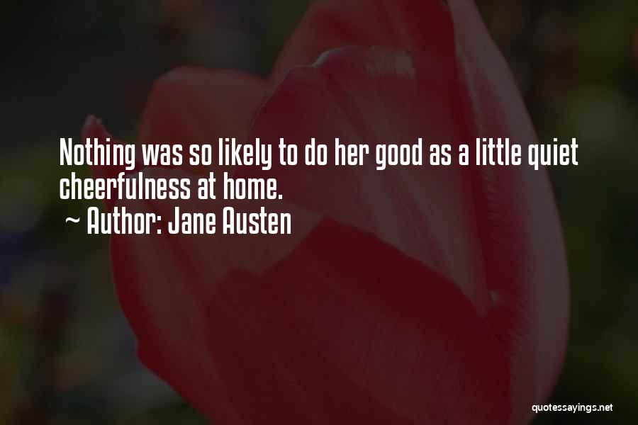 Jane Austen Quotes: Nothing Was So Likely To Do Her Good As A Little Quiet Cheerfulness At Home.