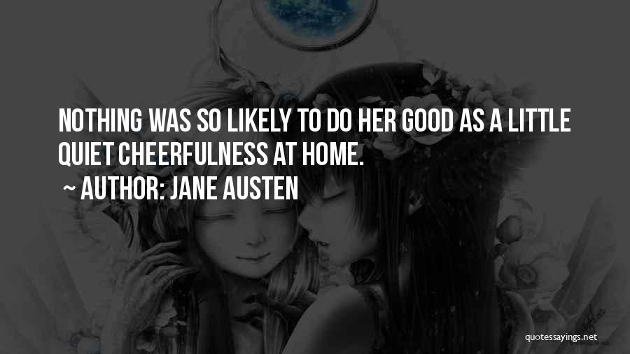 Jane Austen Quotes: Nothing Was So Likely To Do Her Good As A Little Quiet Cheerfulness At Home.