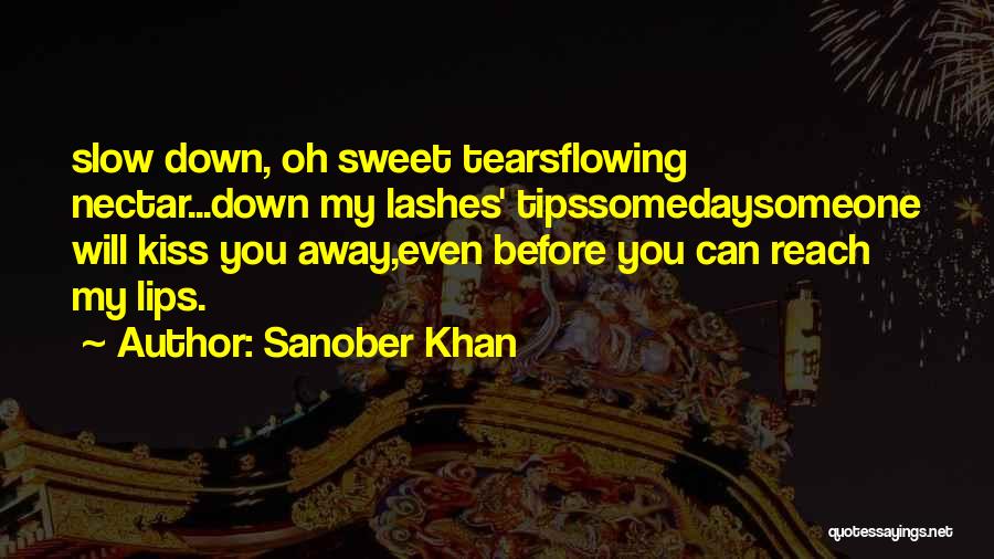 Sanober Khan Quotes: Slow Down, Oh Sweet Tearsflowing Nectar...down My Lashes' Tipssomedaysomeone Will Kiss You Away,even Before You Can Reach My Lips.