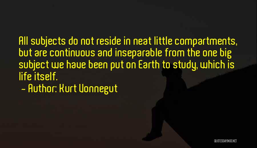 Kurt Vonnegut Quotes: All Subjects Do Not Reside In Neat Little Compartments, But Are Continuous And Inseparable From The One Big Subject We