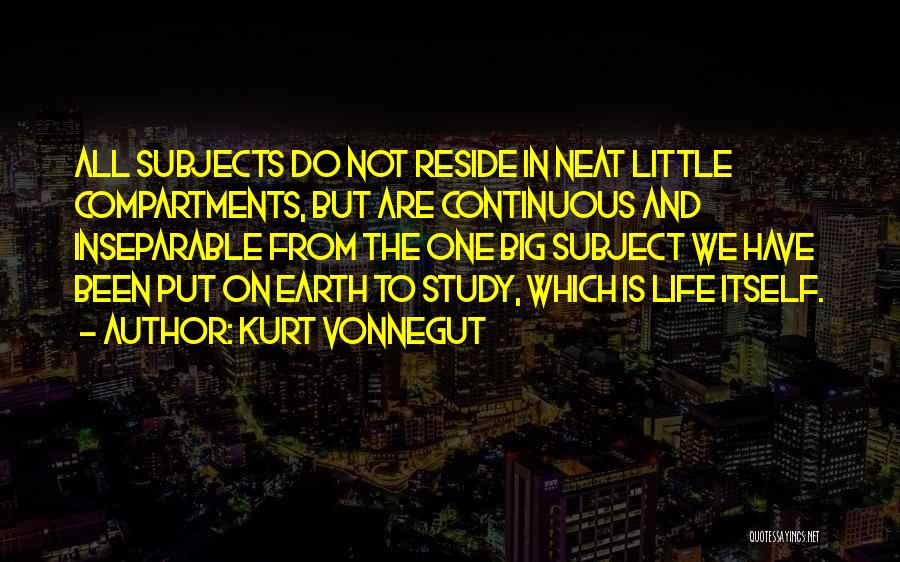 Kurt Vonnegut Quotes: All Subjects Do Not Reside In Neat Little Compartments, But Are Continuous And Inseparable From The One Big Subject We