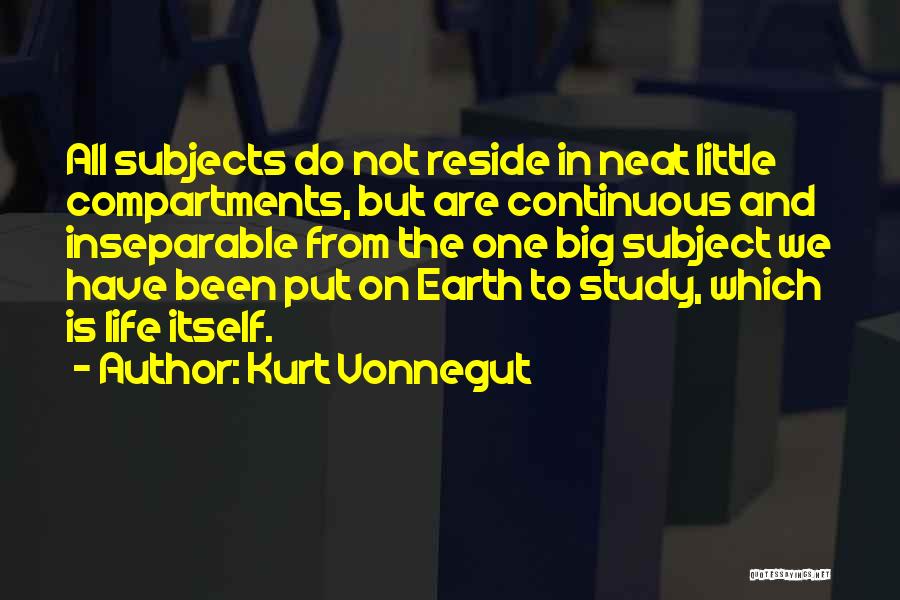 Kurt Vonnegut Quotes: All Subjects Do Not Reside In Neat Little Compartments, But Are Continuous And Inseparable From The One Big Subject We